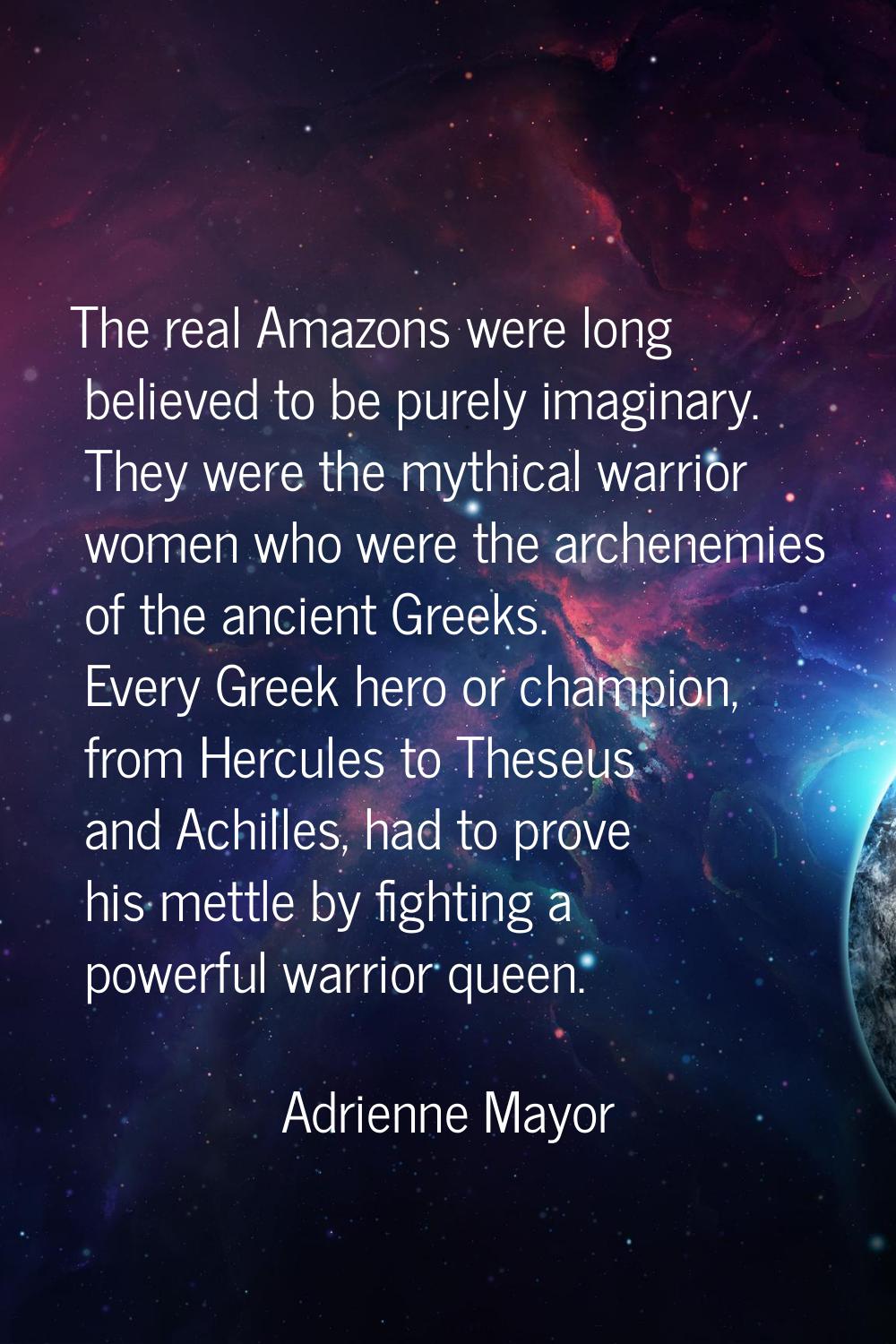 The real Amazons were long believed to be purely imaginary. They were the mythical warrior women wh