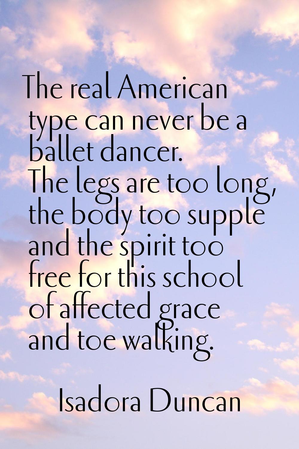 The real American type can never be a ballet dancer. The legs are too long, the body too supple and