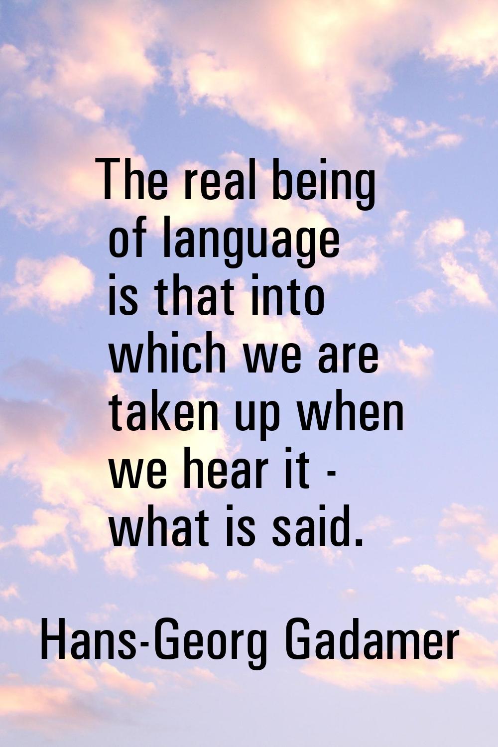 The real being of language is that into which we are taken up when we hear it - what is said.