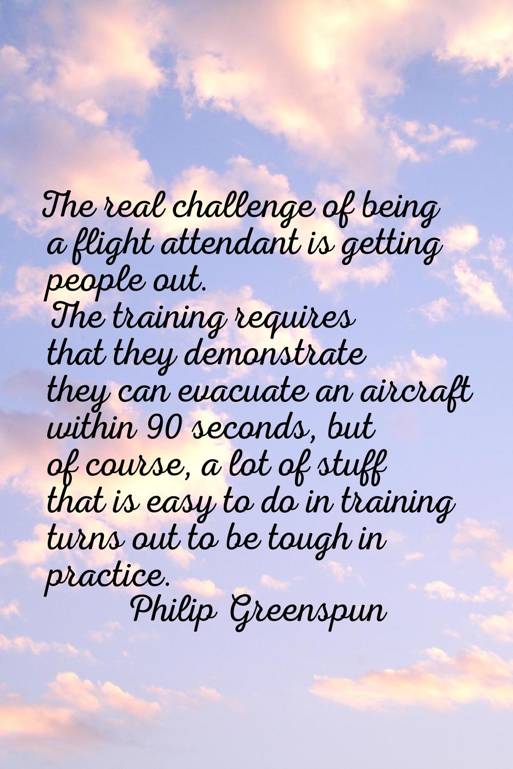 The real challenge of being a flight attendant is getting people out. The training requires that th
