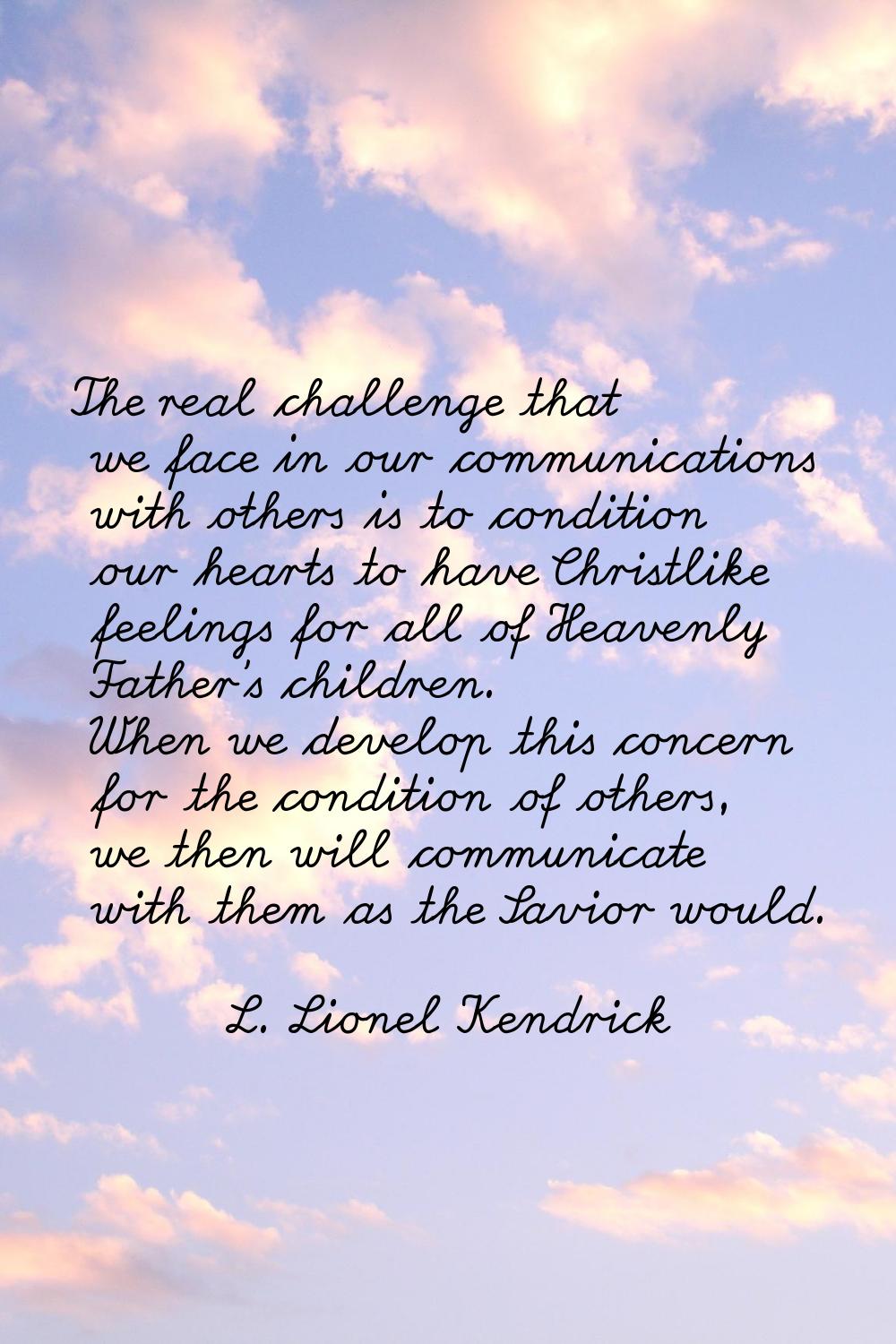 The real challenge that we face in our communications with others is to condition our hearts to hav