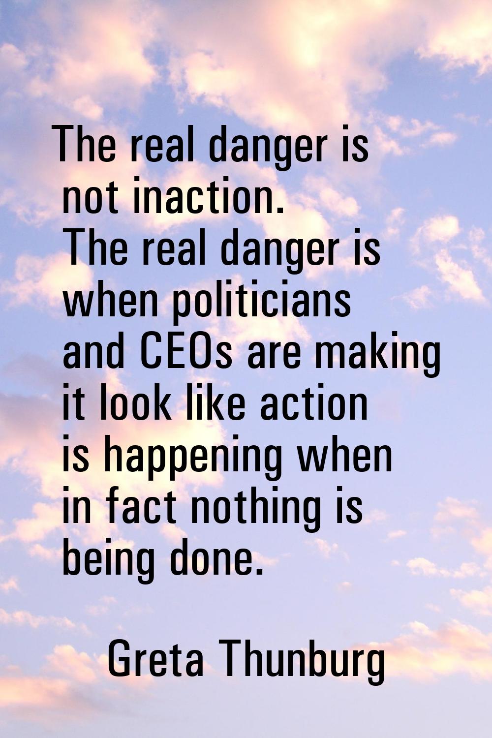 The real danger is not inaction. The real danger is when politicians and CEOs are making it look li