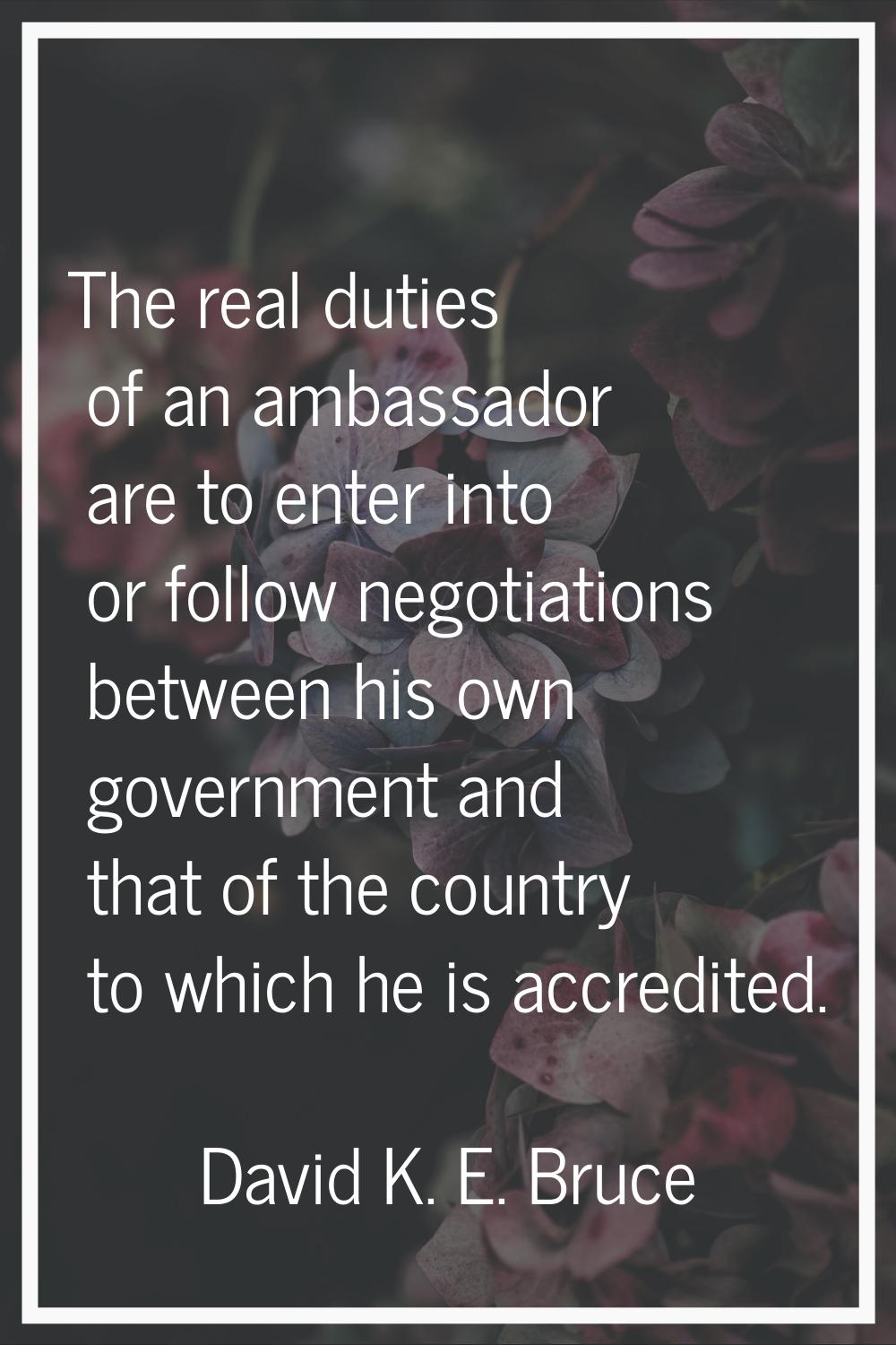 The real duties of an ambassador are to enter into or follow negotiations between his own governmen
