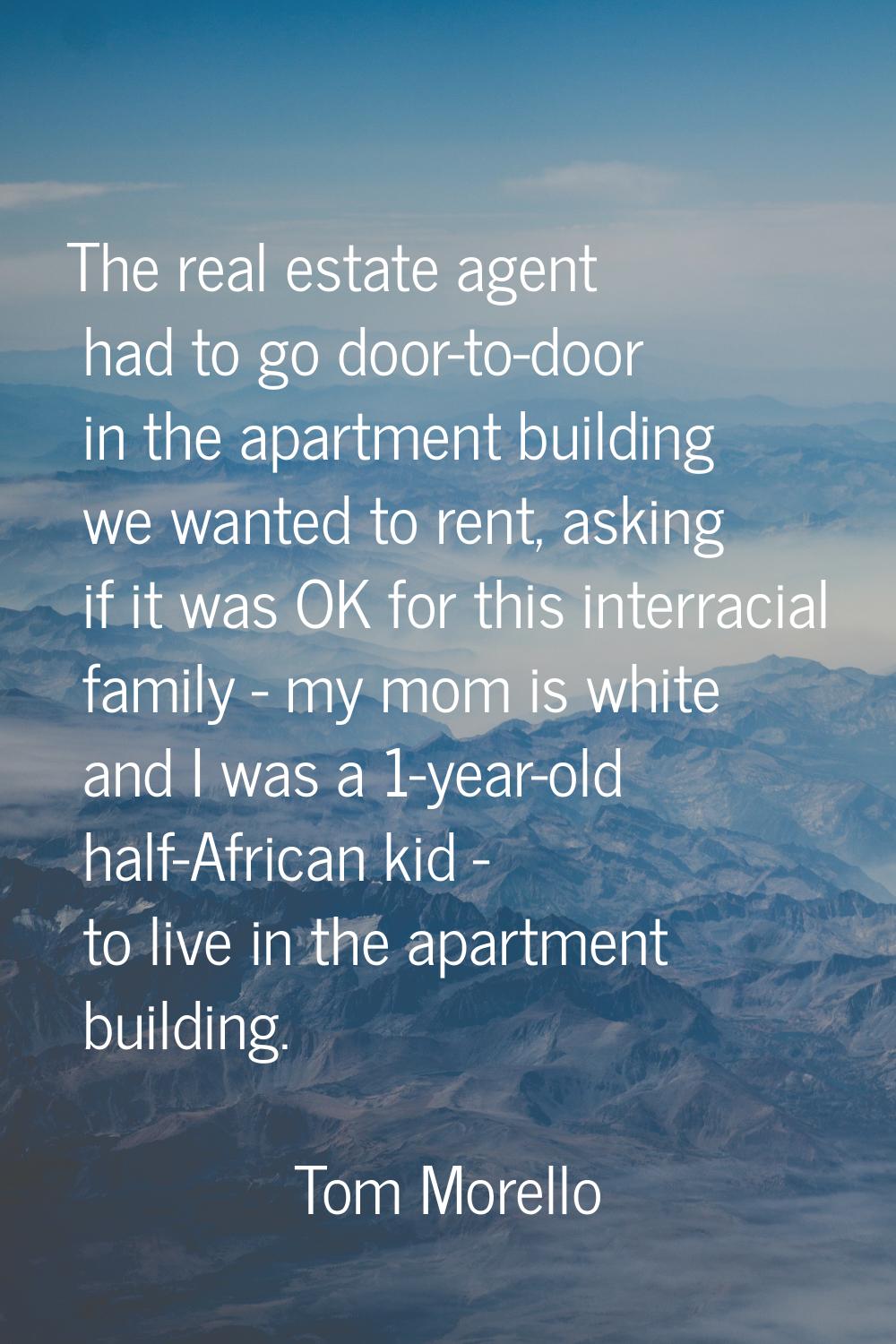 The real estate agent had to go door-to-door in the apartment building we wanted to rent, asking if