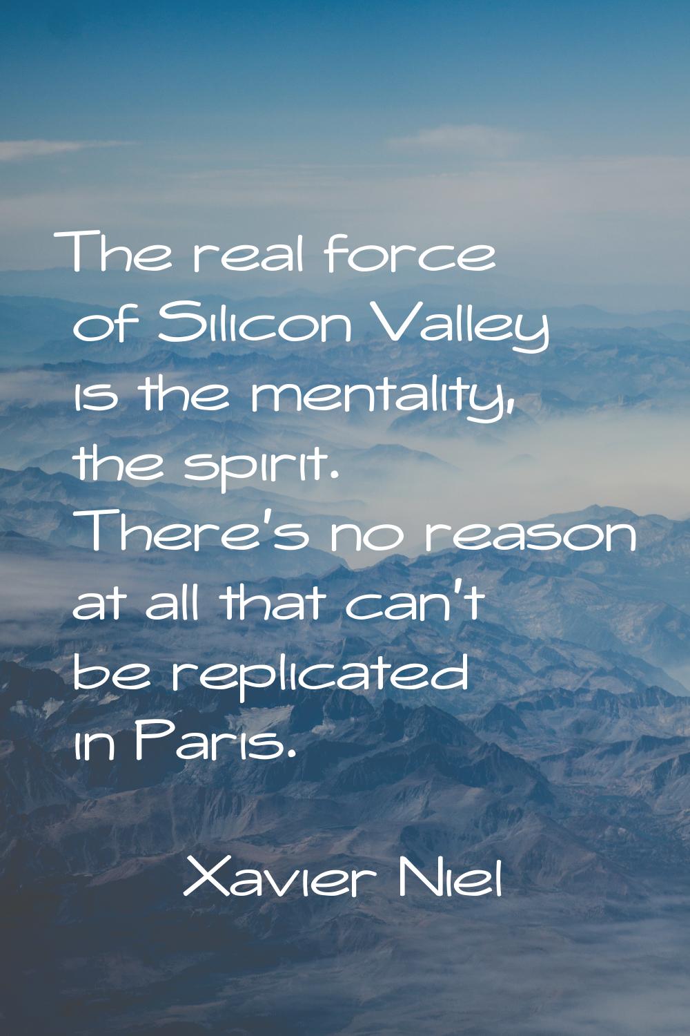 The real force of Silicon Valley is the mentality, the spirit. There's no reason at all that can't 
