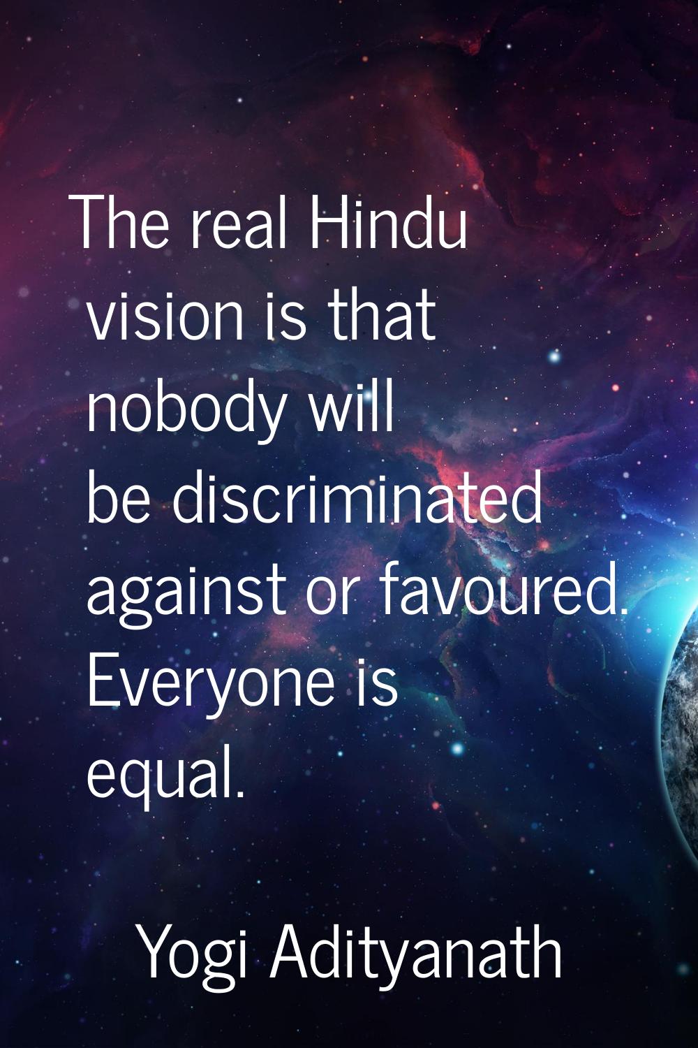 The real Hindu vision is that nobody will be discriminated against or favoured. Everyone is equal.