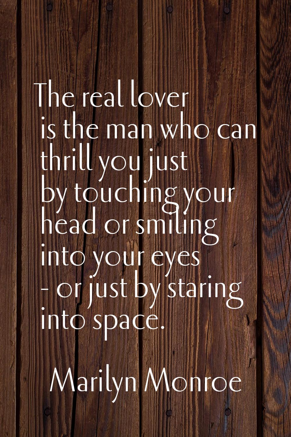The real lover is the man who can thrill you just by touching your head or smiling into your eyes -