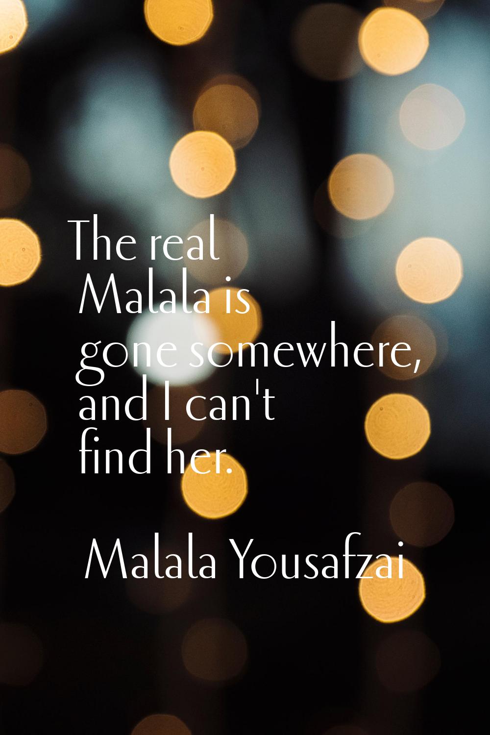 The real Malala is gone somewhere, and I can't find her.