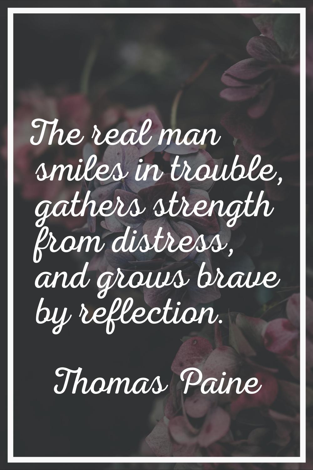 The real man smiles in trouble, gathers strength from distress, and grows brave by reflection.