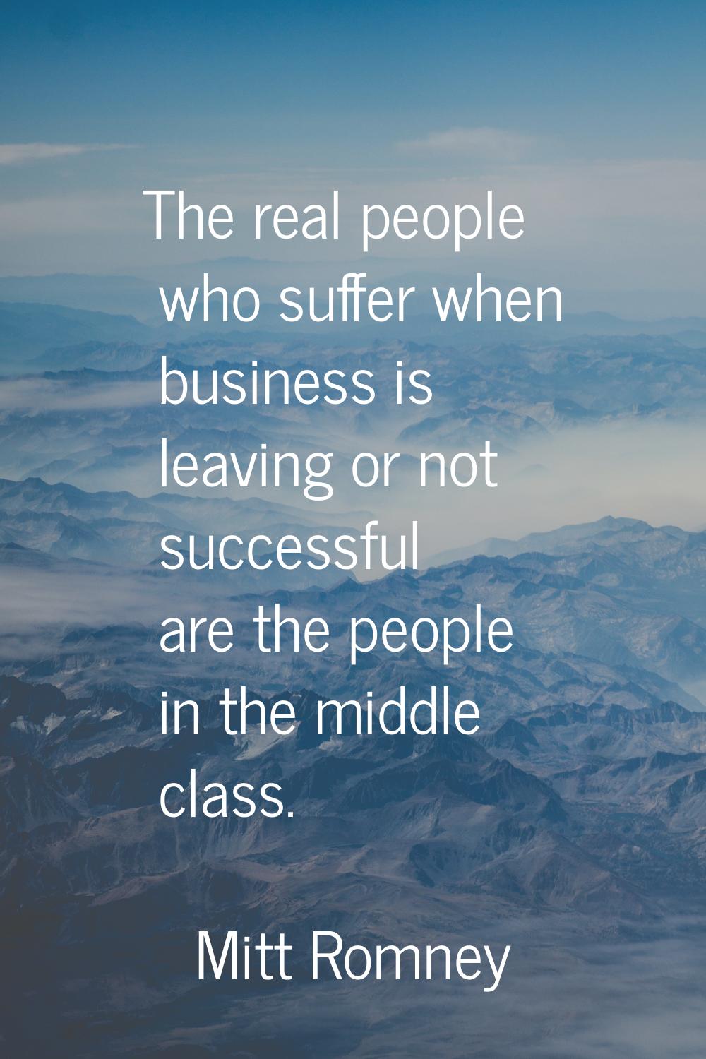 The real people who suffer when business is leaving or not successful are the people in the middle 