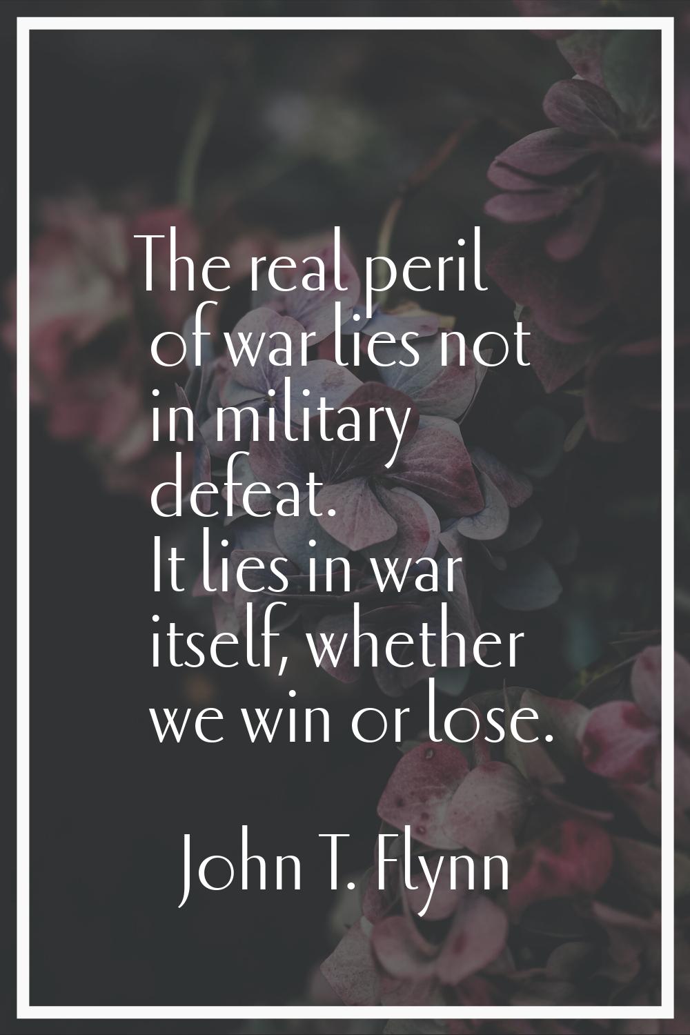 The real peril of war lies not in military defeat. It lies in war itself, whether we win or lose.