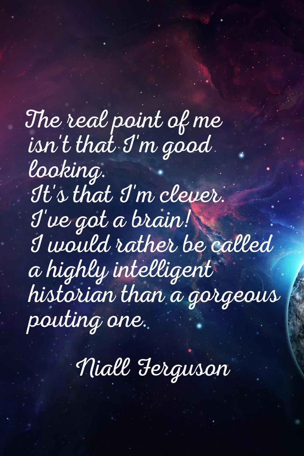 The real point of me isn't that I'm good looking. It's that I'm clever. I've got a brain! I would r