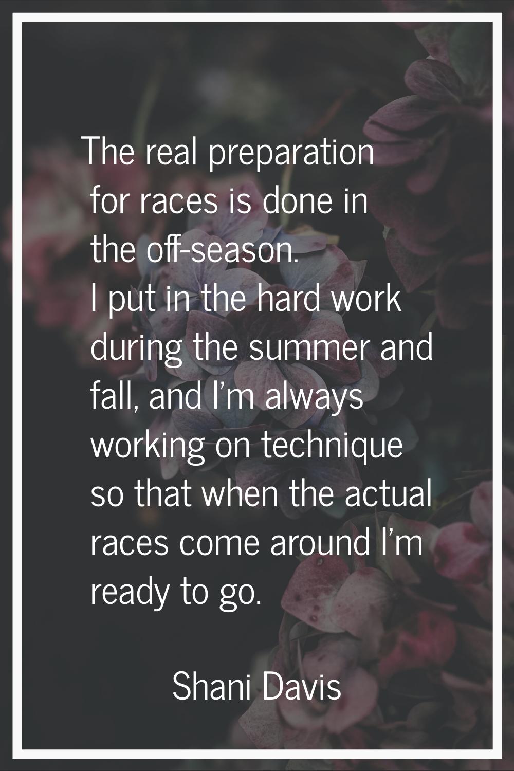 The real preparation for races is done in the off-season. I put in the hard work during the summer 