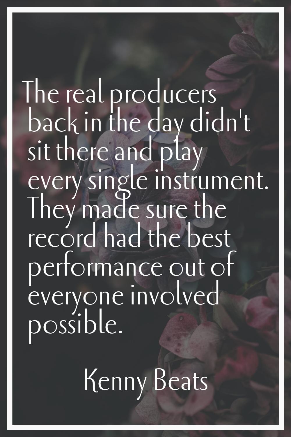 The real producers back in the day didn't sit there and play every single instrument. They made sur