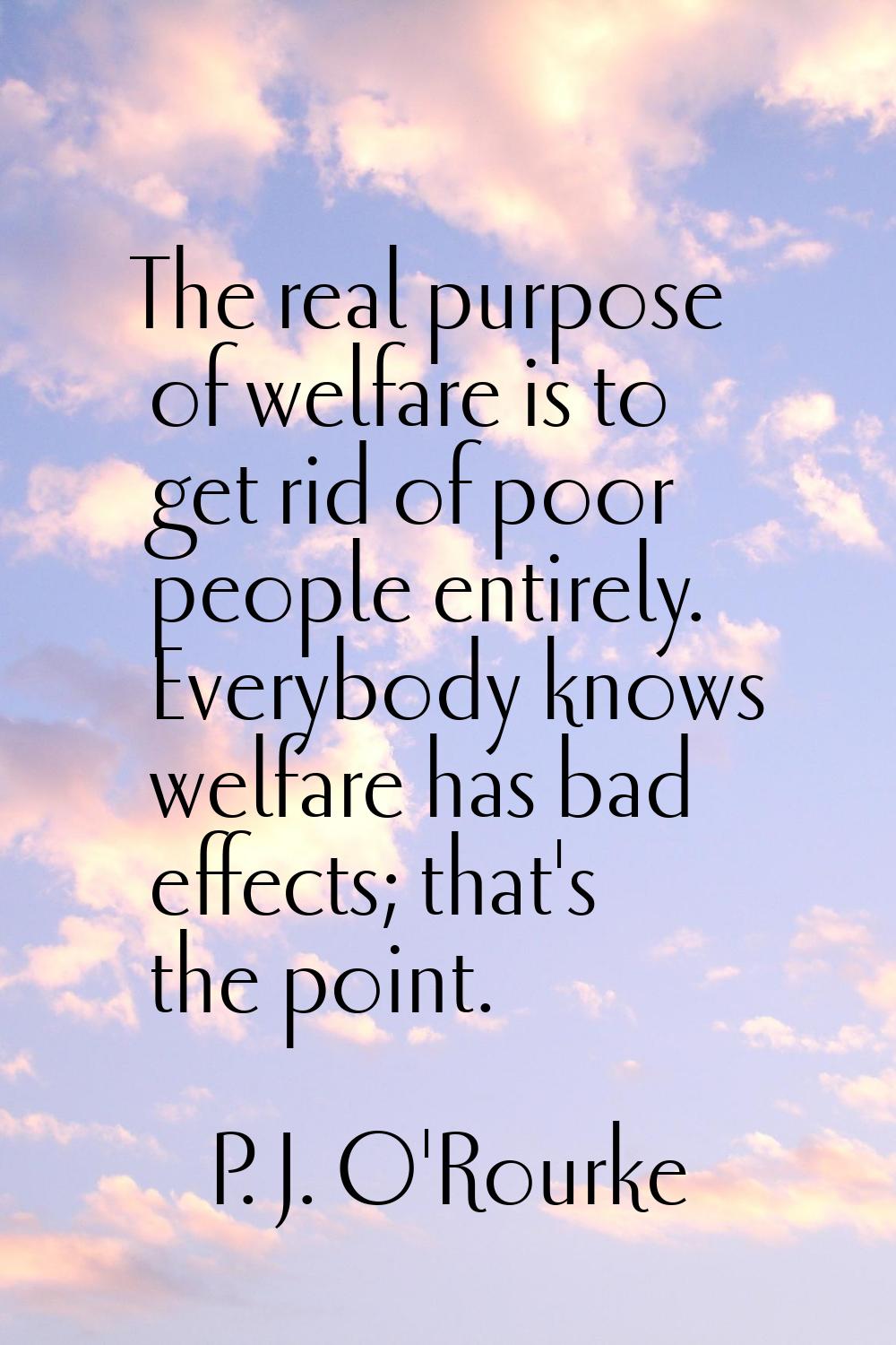The real purpose of welfare is to get rid of poor people entirely. Everybody knows welfare has bad 