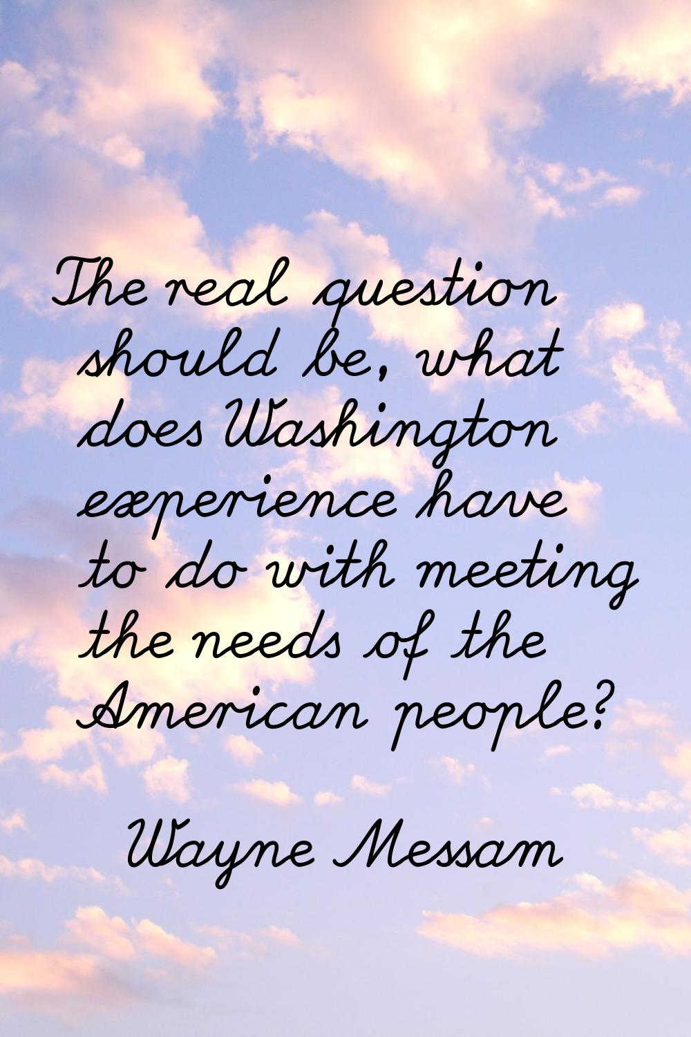 The real question should be, what does Washington experience have to do with meeting the needs of t