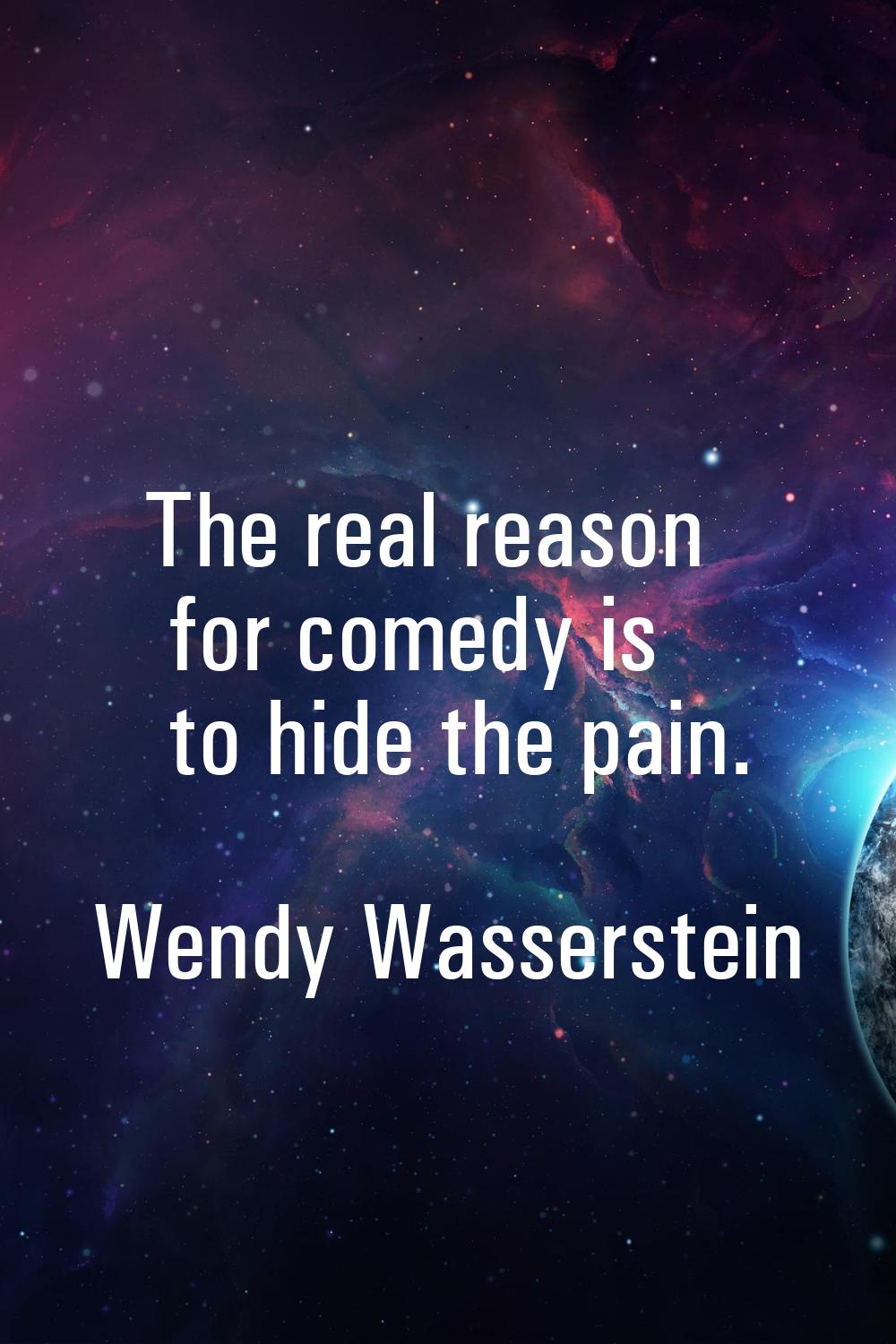 The real reason for comedy is to hide the pain.