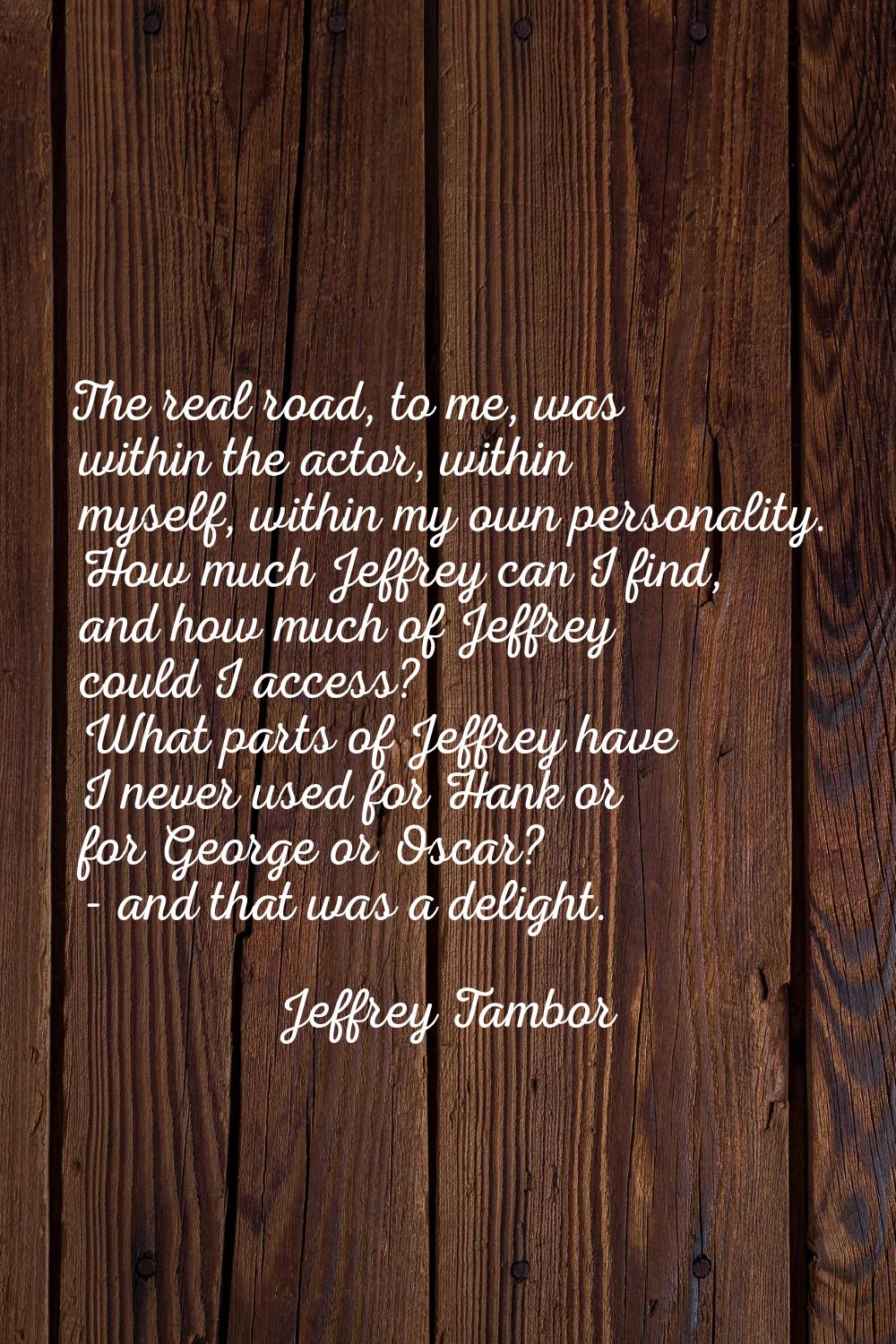 The real road, to me, was within the actor, within myself, within my own personality. How much Jeff