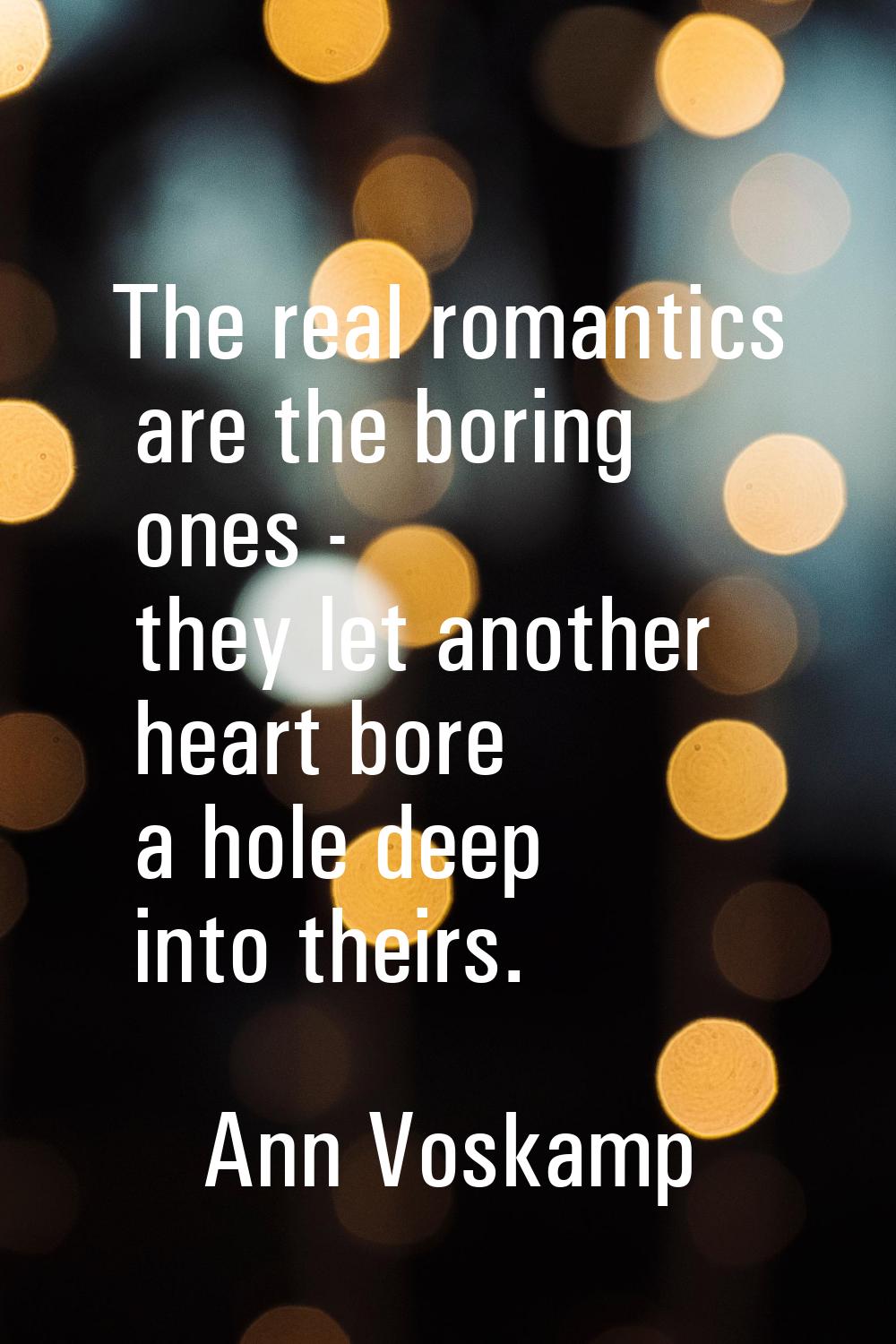 The real romantics are the boring ones - they let another heart bore a hole deep into theirs.