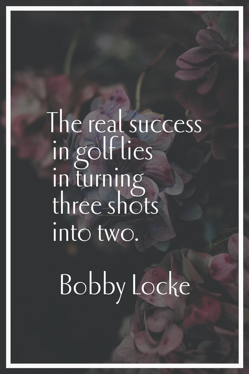 The real success in golf lies in turning three shots into two.