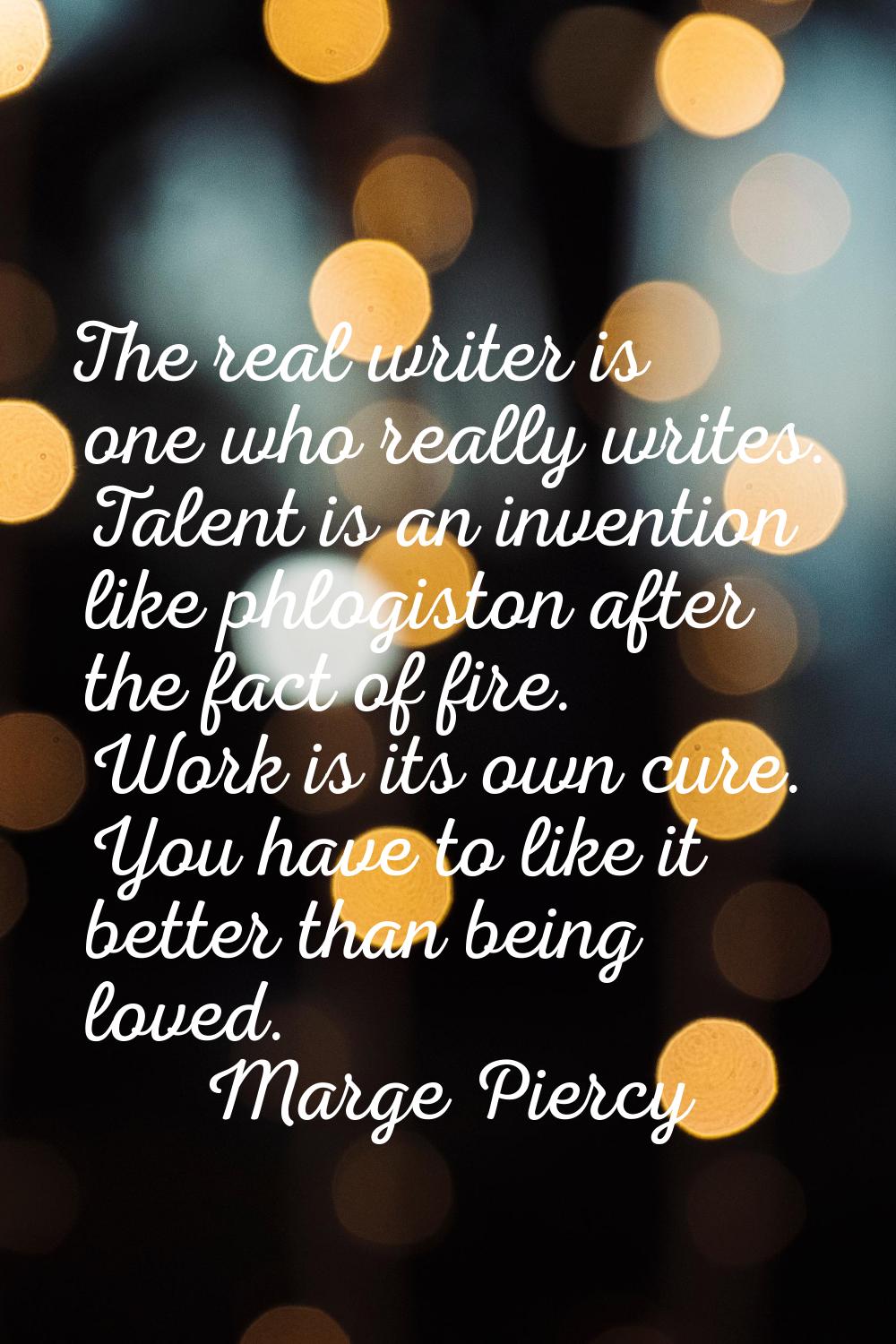 The real writer is one who really writes. Talent is an invention like phlogiston after the fact of 