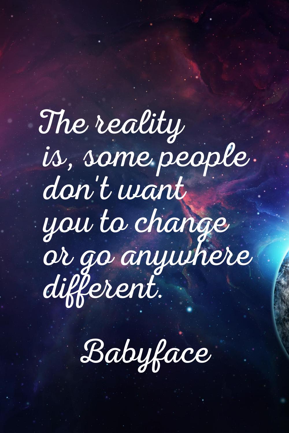 The reality is, some people don't want you to change or go anywhere different.