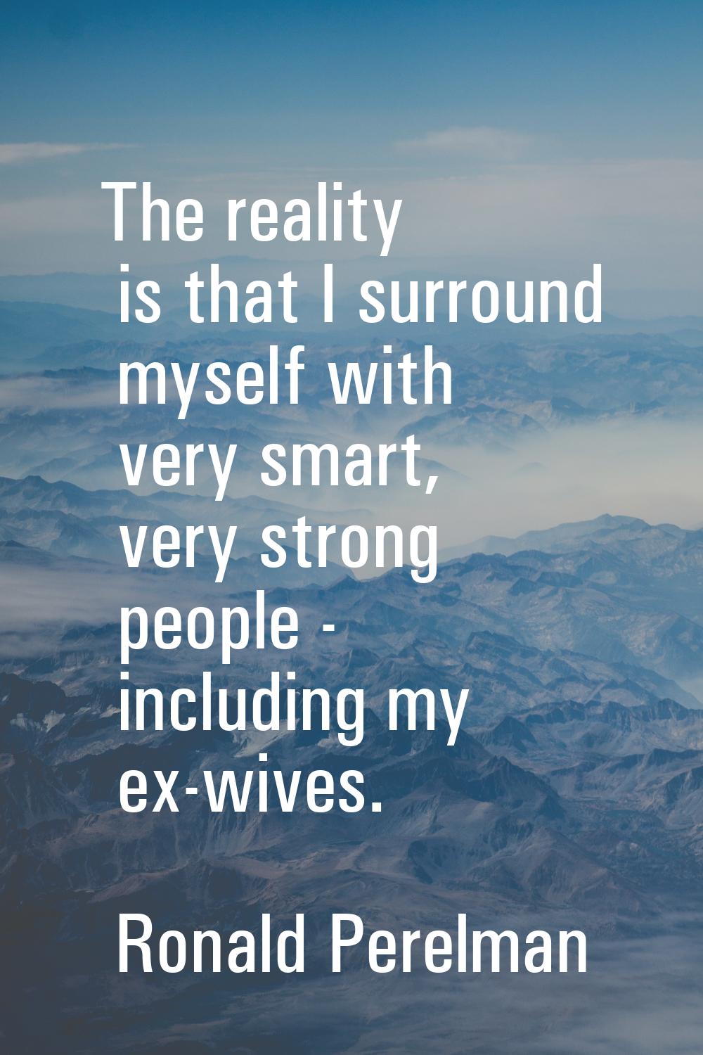 The reality is that I surround myself with very smart, very strong people - including my ex-wives.
