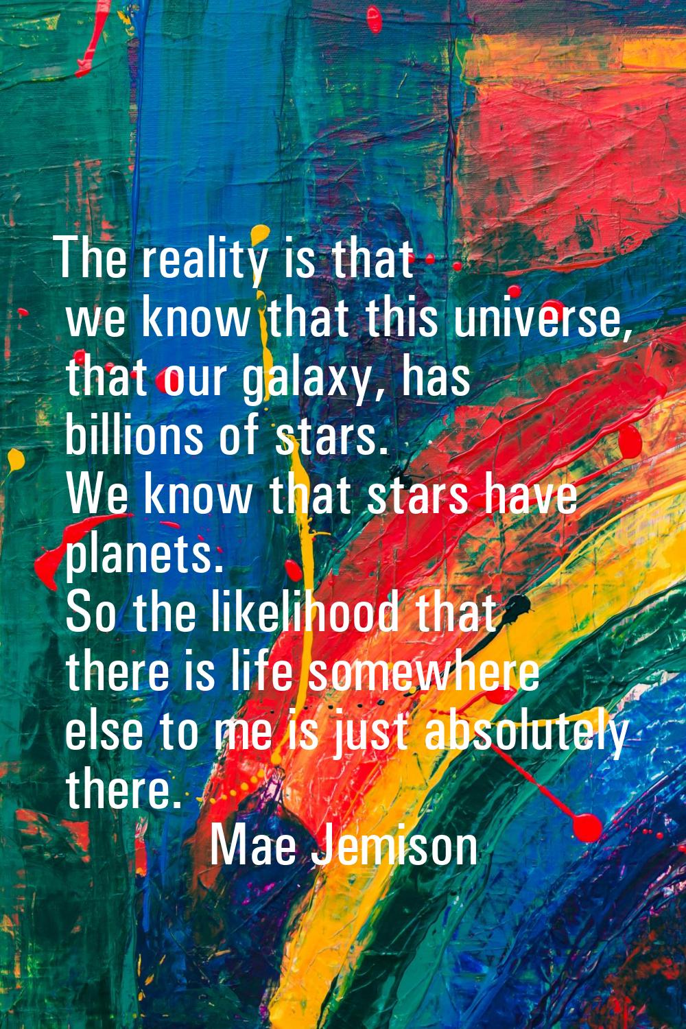 The reality is that we know that this universe, that our galaxy, has billions of stars. We know tha