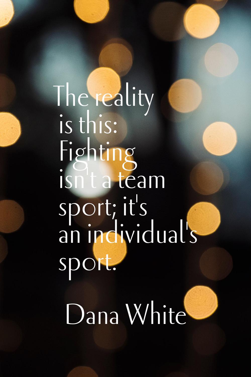The reality is this: Fighting isn't a team sport; it's an individual's sport.