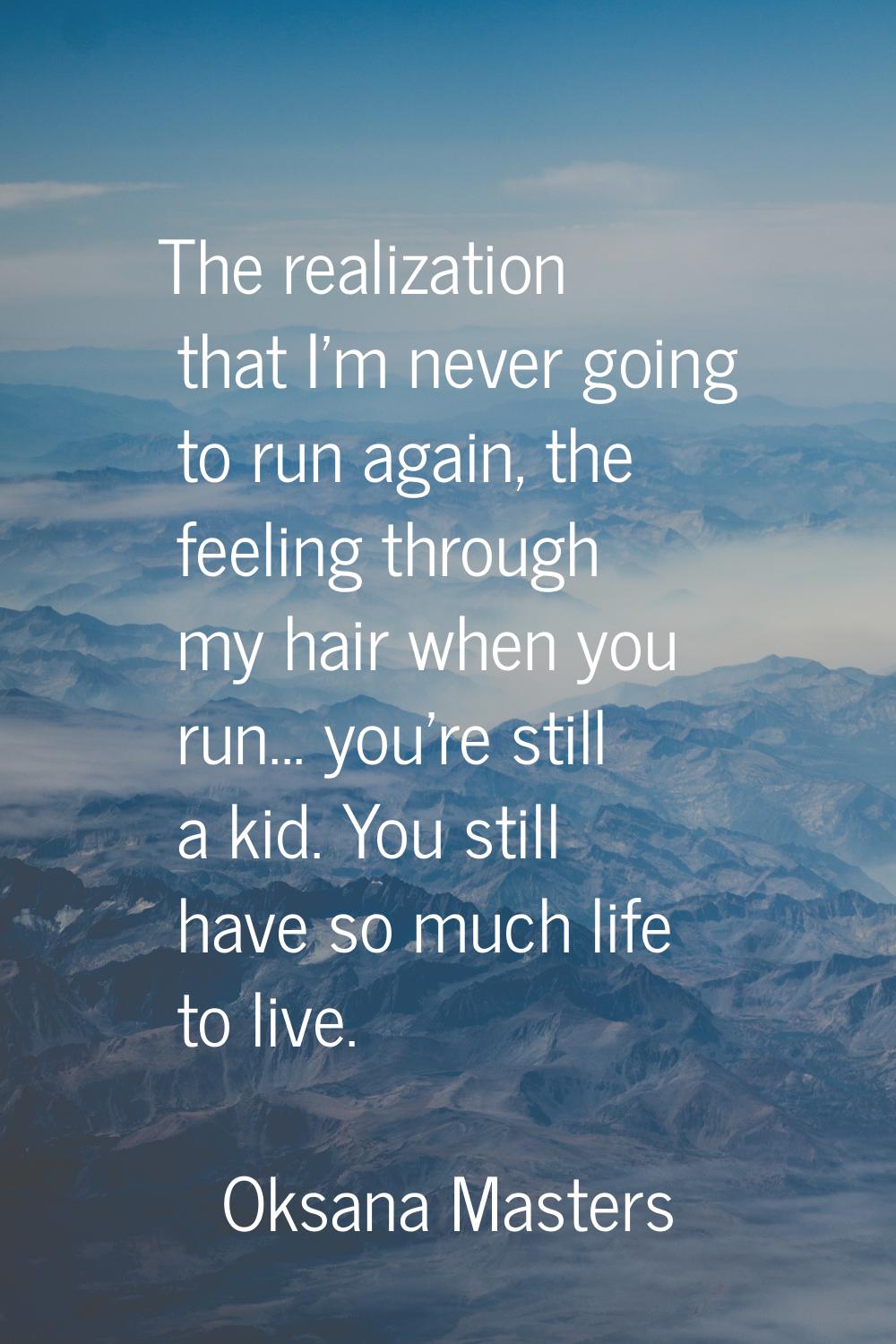 The realization that I'm never going to run again, the feeling through my hair when you run... you'