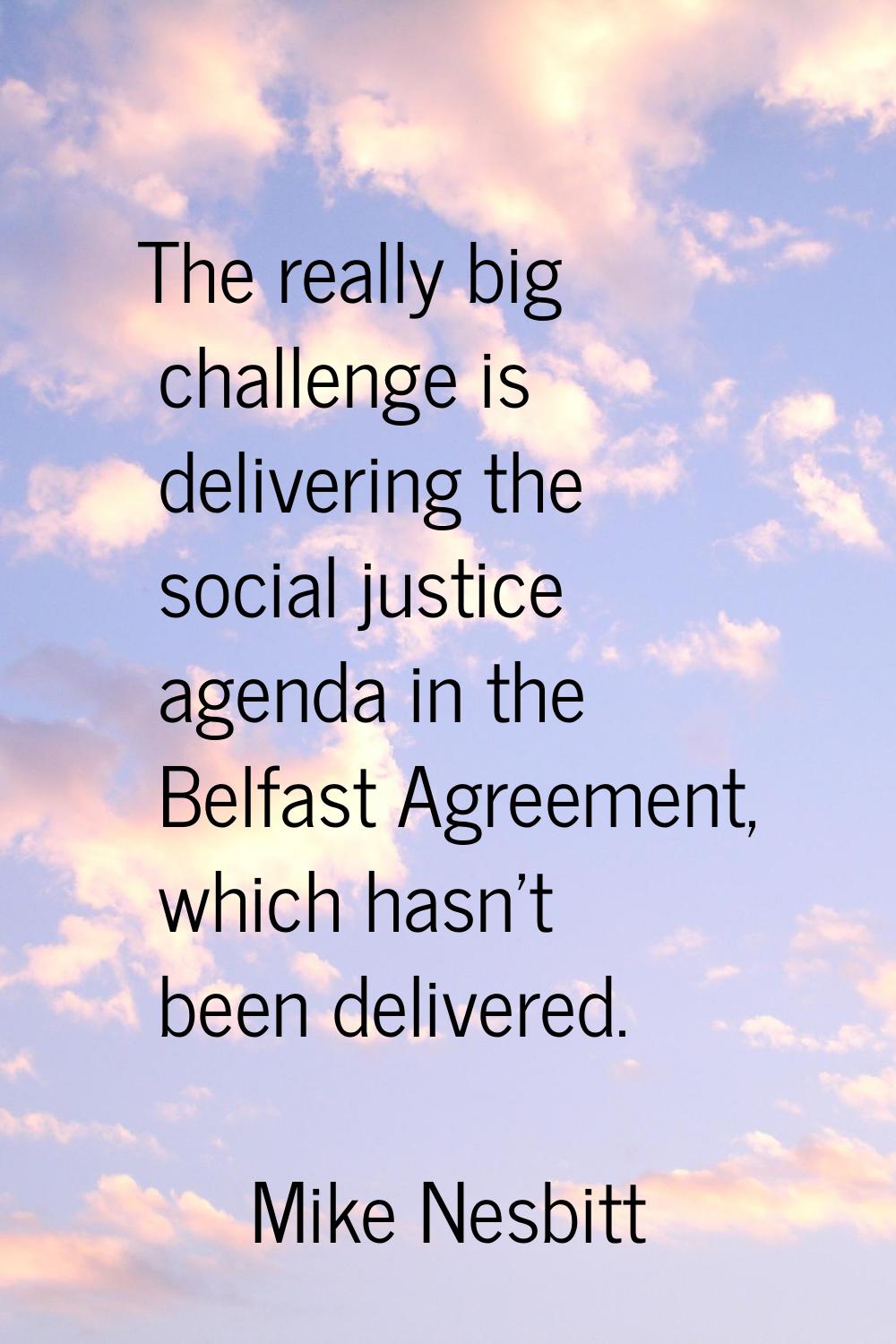 The really big challenge is delivering the social justice agenda in the Belfast Agreement, which ha