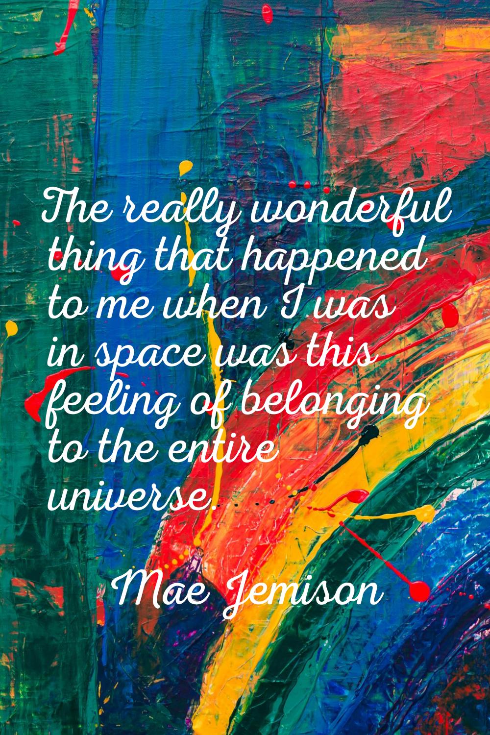 The really wonderful thing that happened to me when I was in space was this feeling of belonging to