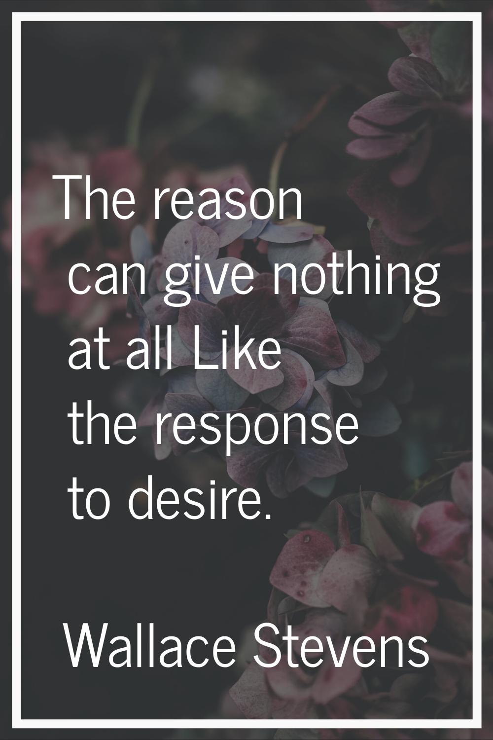 The reason can give nothing at all Like the response to desire.