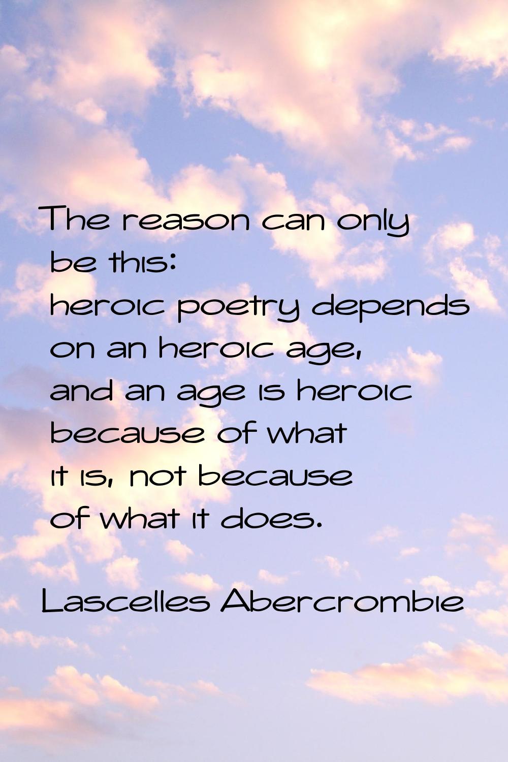 The reason can only be this: heroic poetry depends on an heroic age, and an age is heroic because o