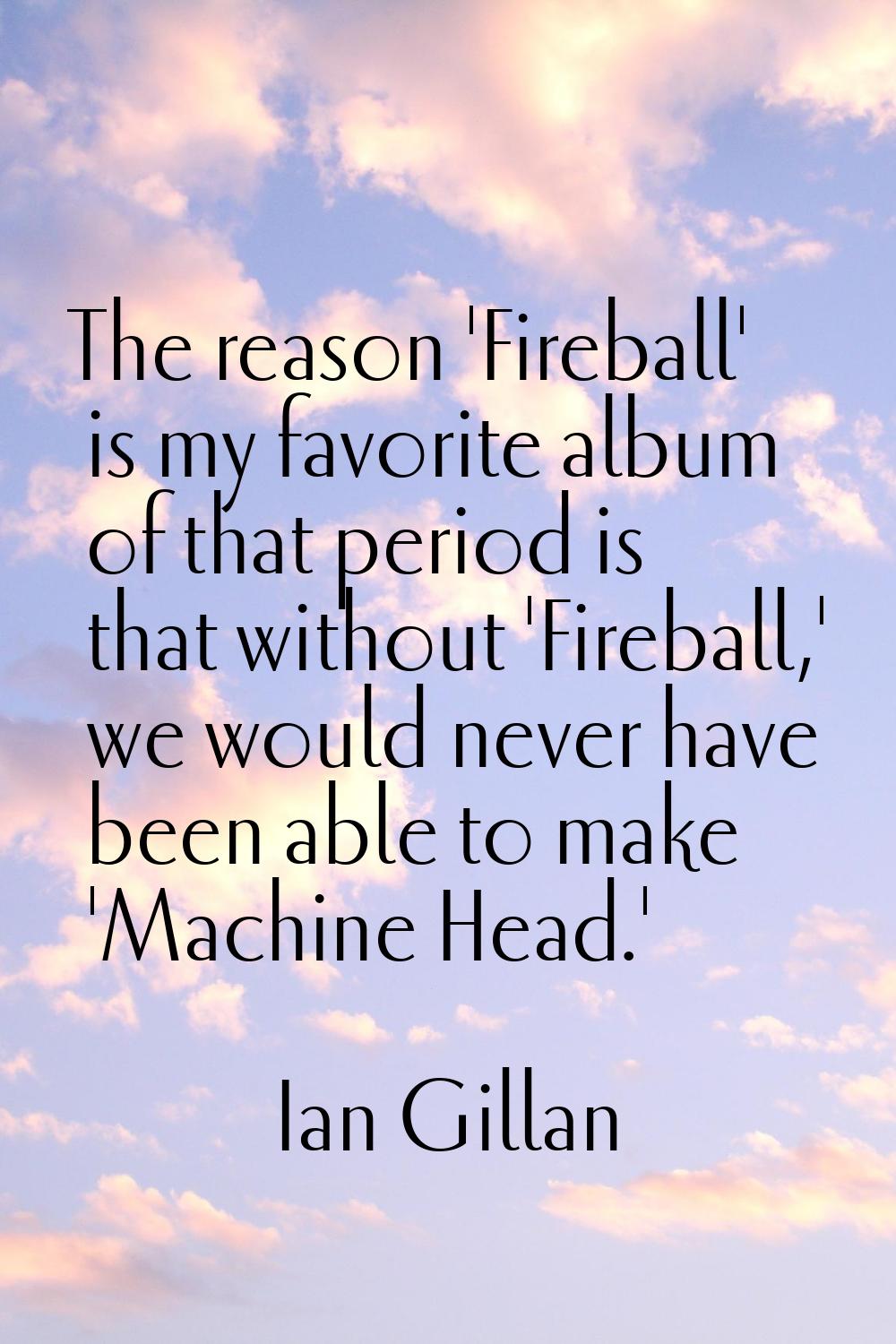 The reason 'Fireball' is my favorite album of that period is that without 'Fireball,' we would neve
