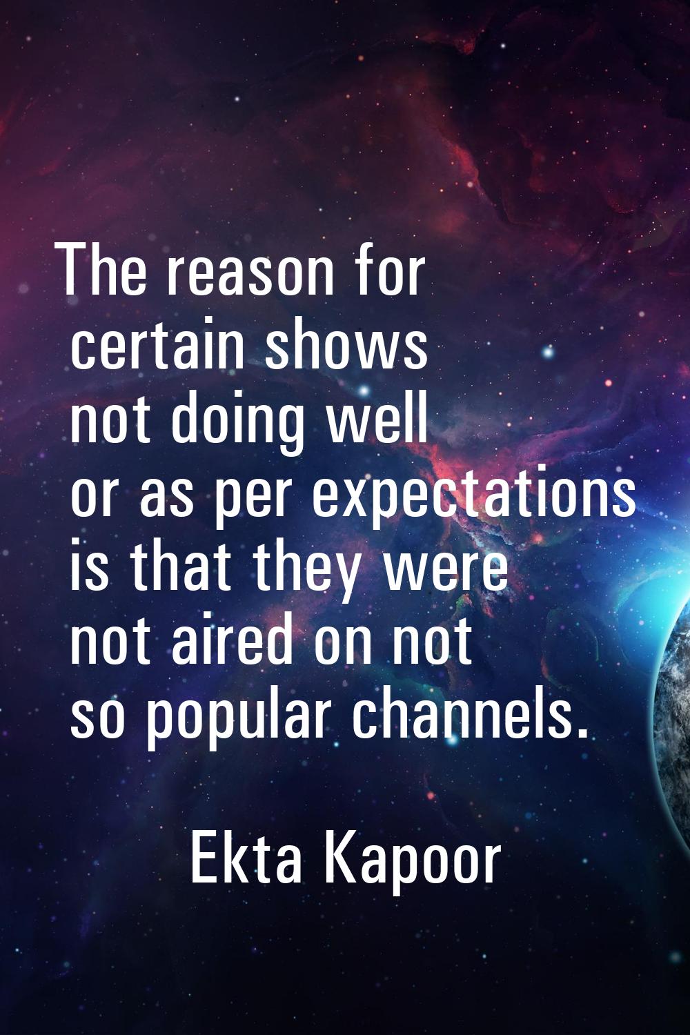 The reason for certain shows not doing well or as per expectations is that they were not aired on n
