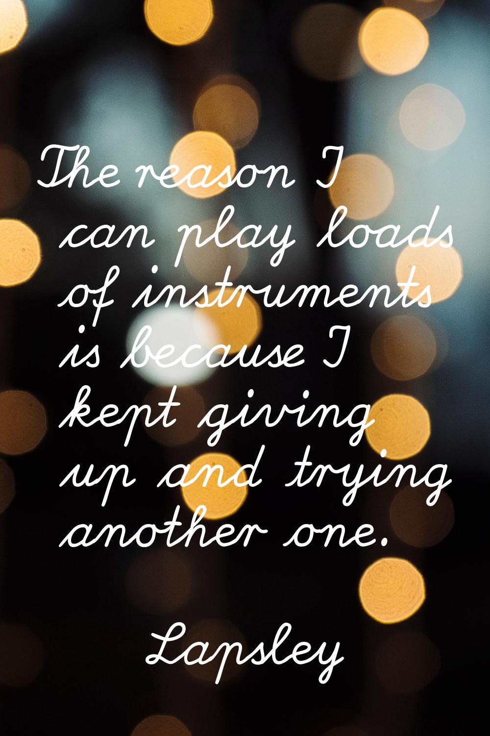 The reason I can play loads of instruments is because I kept giving up and trying another one.