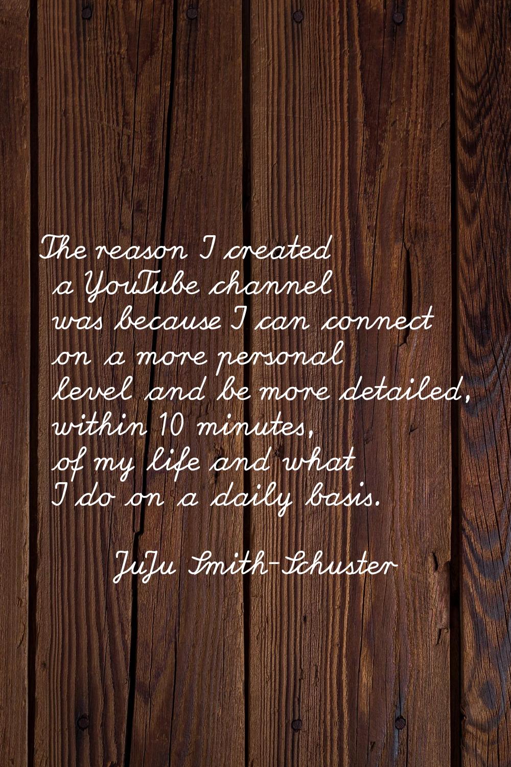 The reason I created a YouTube channel was because I can connect on a more personal level and be mo