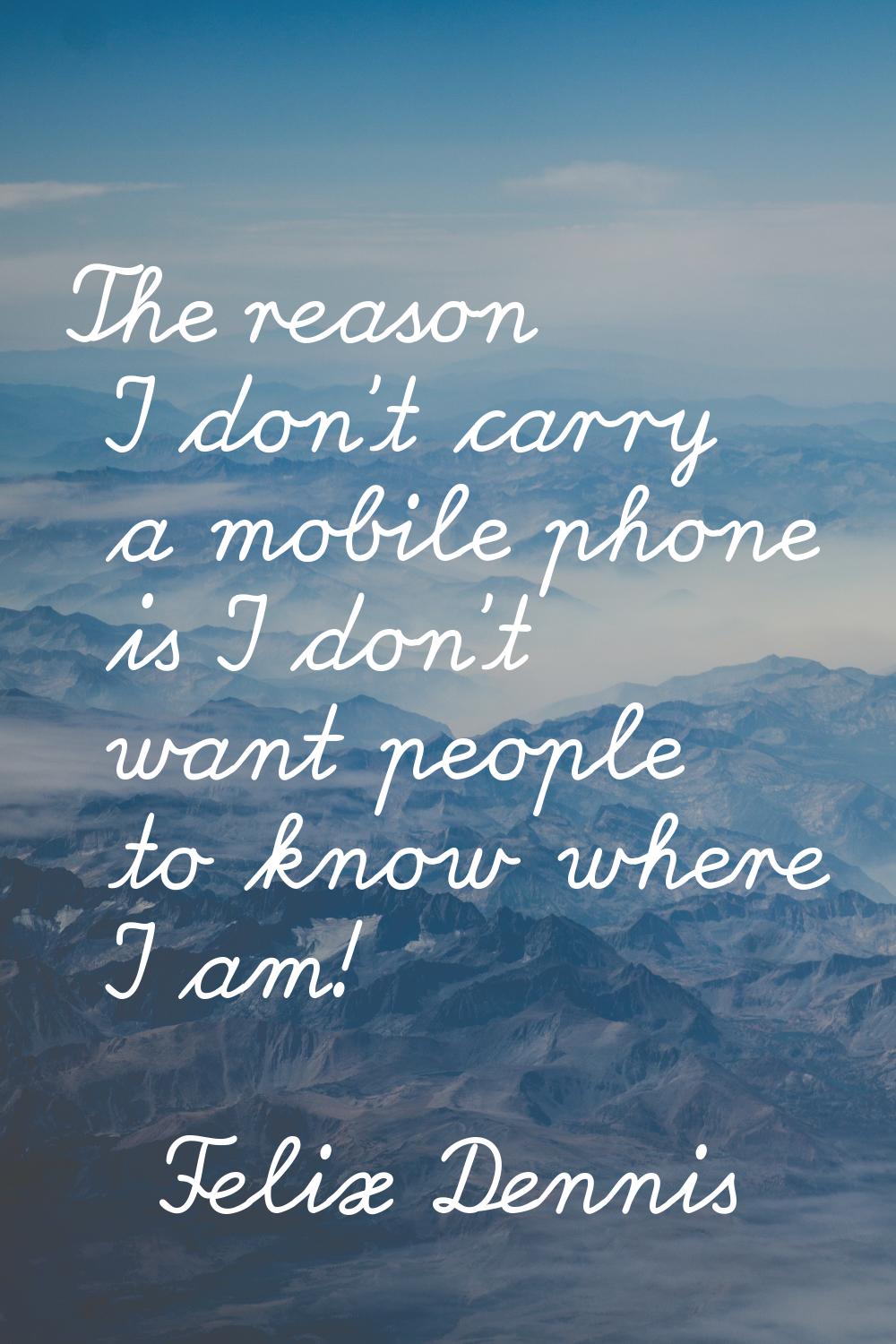 The reason I don't carry a mobile phone is I don't want people to know where I am!