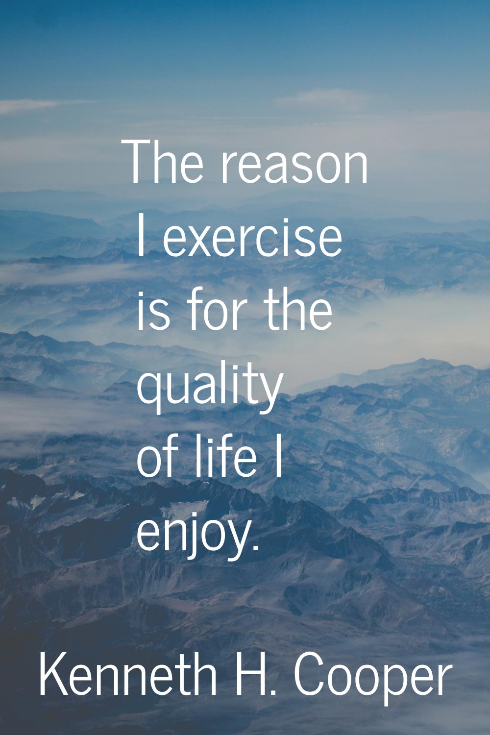The reason I exercise is for the quality of life I enjoy.