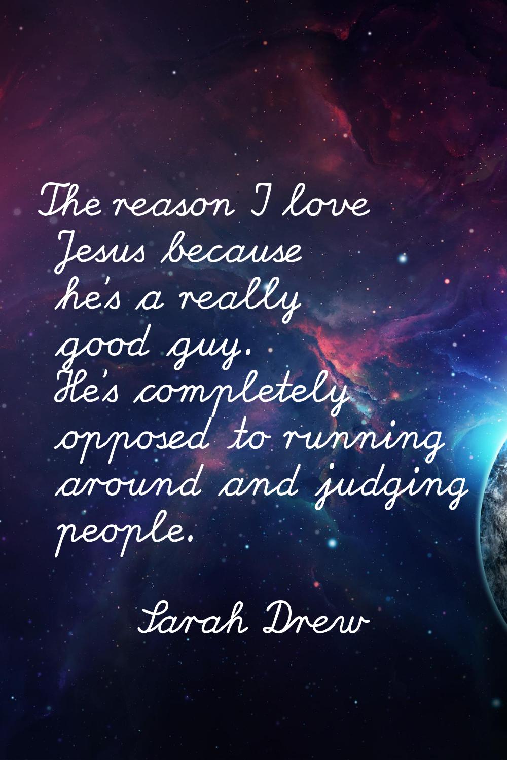 The reason I love Jesus because he's a really good guy. He's completely opposed to running around a
