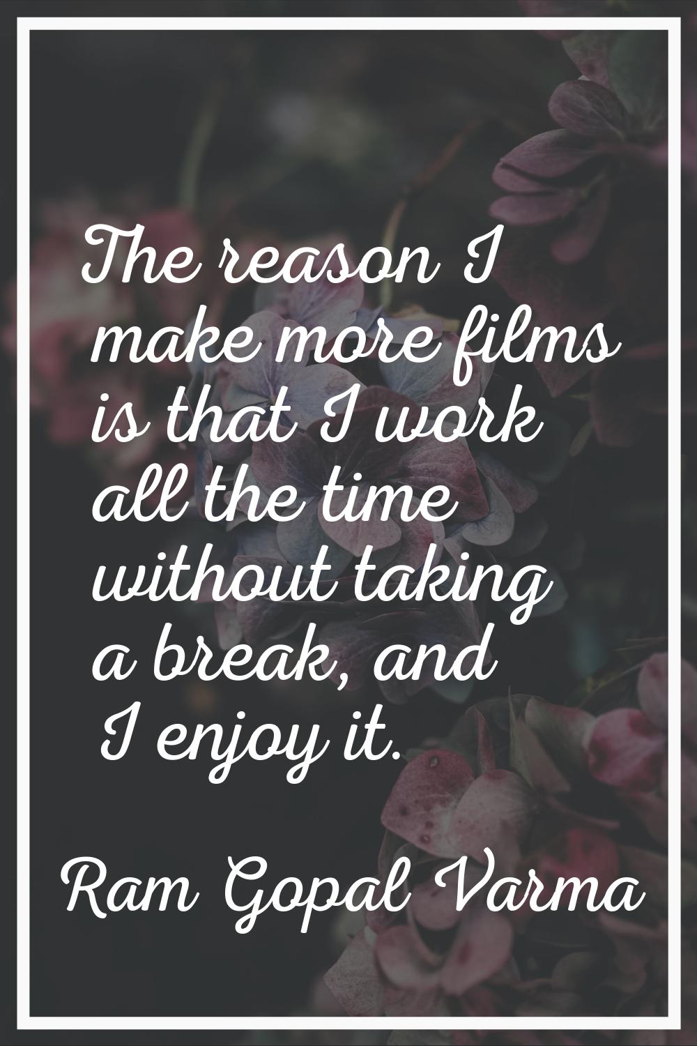 The reason I make more films is that I work all the time without taking a break, and I enjoy it.