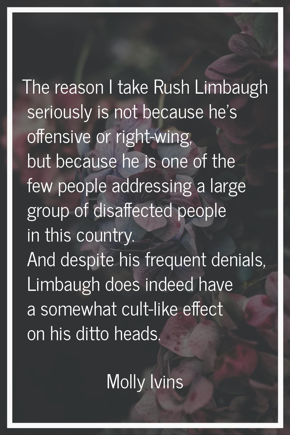 The reason I take Rush Limbaugh seriously is not because he's offensive or right-wing, but because 