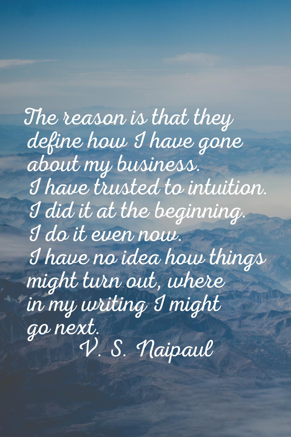 The reason is that they define how I have gone about my business. I have trusted to intuition. I di
