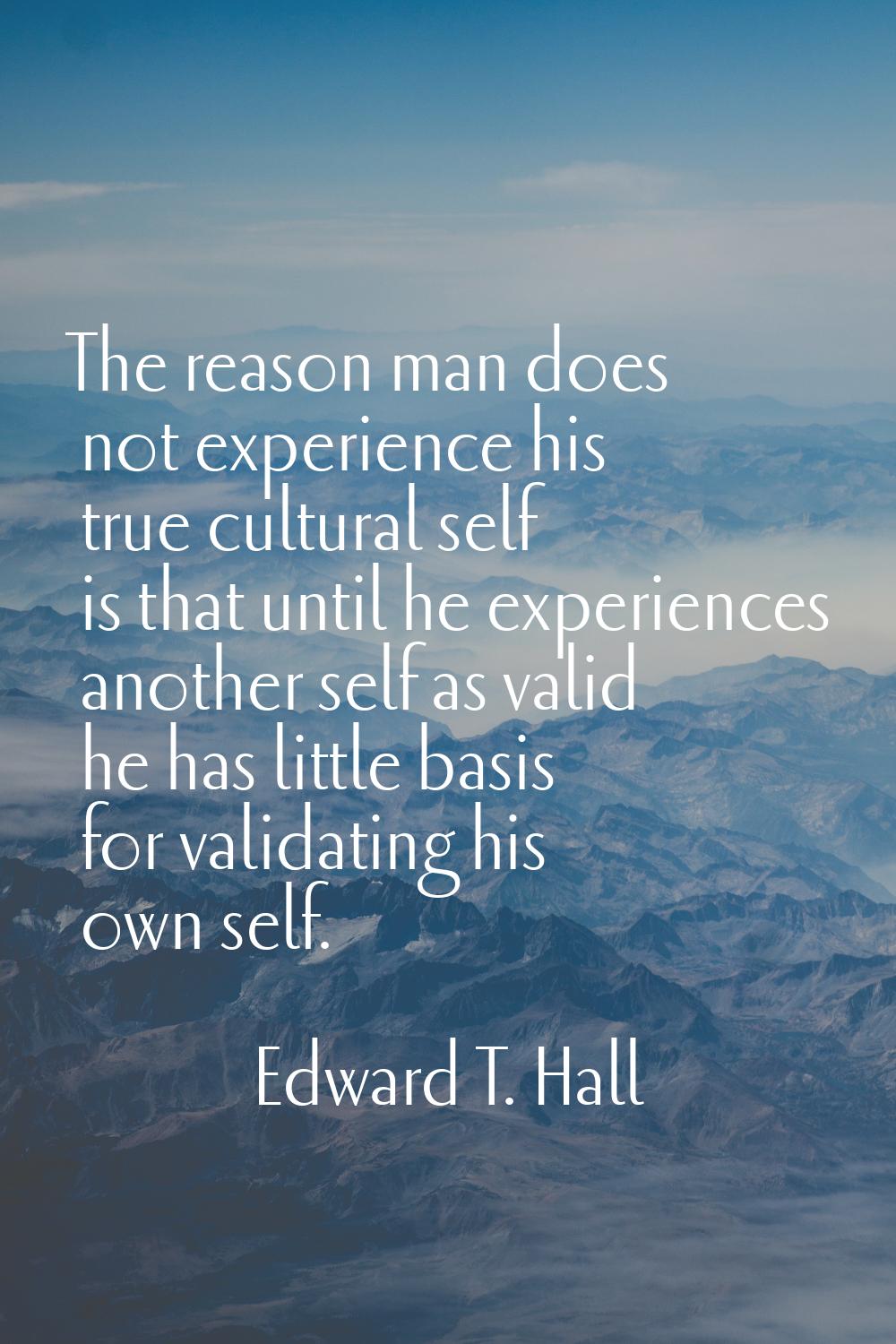 The reason man does not experience his true cultural self is that until he experiences another self