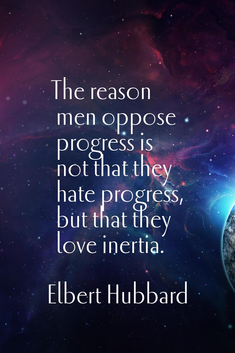 The reason men oppose progress is not that they hate progress, but that they love inertia.