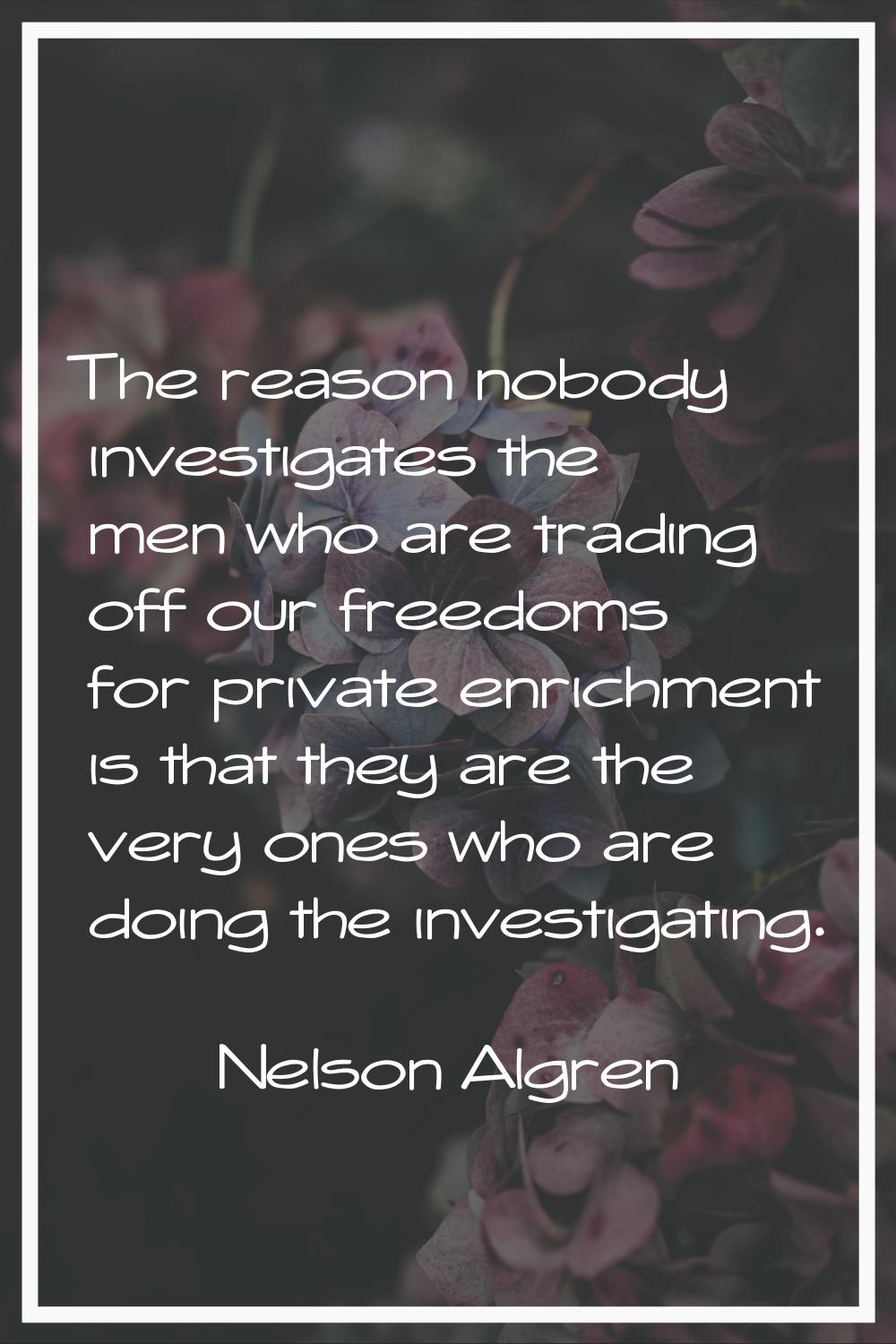 The reason nobody investigates the men who are trading off our freedoms for private enrichment is t