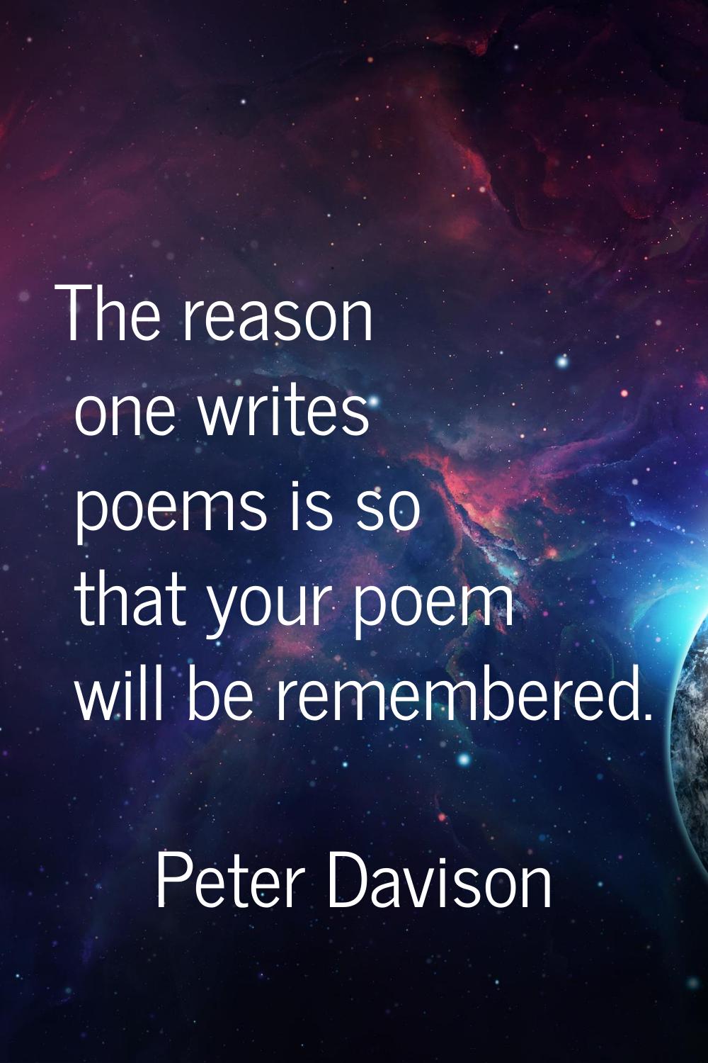 The reason one writes poems is so that your poem will be remembered.