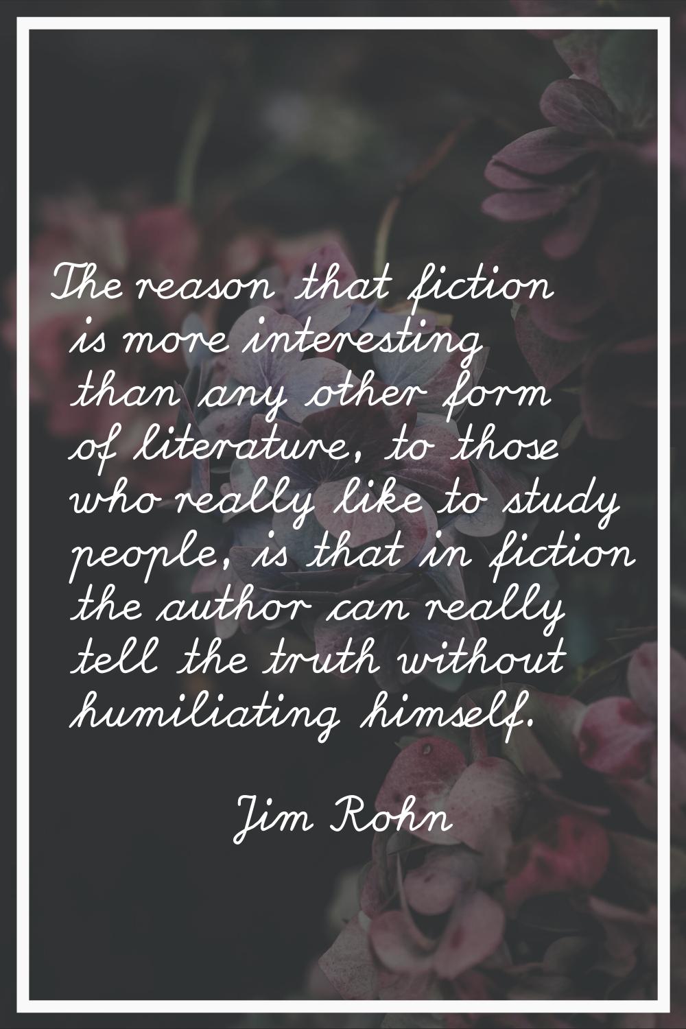The reason that fiction is more interesting than any other form of literature, to those who really 