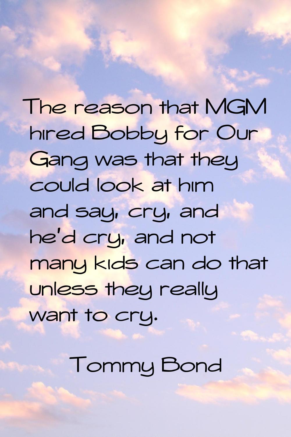 The reason that MGM hired Bobby for Our Gang was that they could look at him and say, cry, and he'd